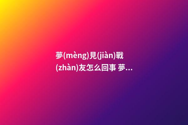 夢(mèng)見(jiàn)戰(zhàn)友怎么回事 夢(mèng)見(jiàn)戰(zhàn)友有什么預(yù)兆